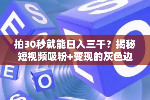 拍30秒就能日入三千？揭秘短视频吸粉+变现的灰色边界